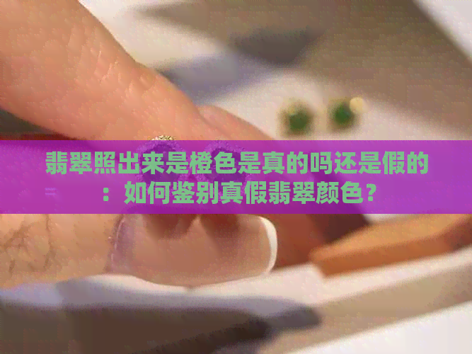 翡翠照出来是橙色是真的吗还是假的：如何鉴别真假翡翠颜色？