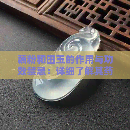 藕粉和田玉的作用与功效禁忌：详细了解其药用与保健价值