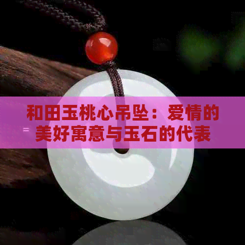 和田玉桃心吊坠：爱情的美好寓意与玉石的代表