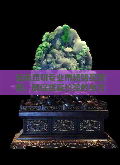 云南昆明专业市场购买翡翠，确保货真价实的全方位指南