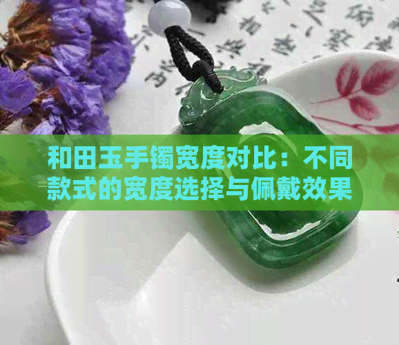 和田玉手镯宽度对比：不同款式的宽度选择与佩戴效果解析