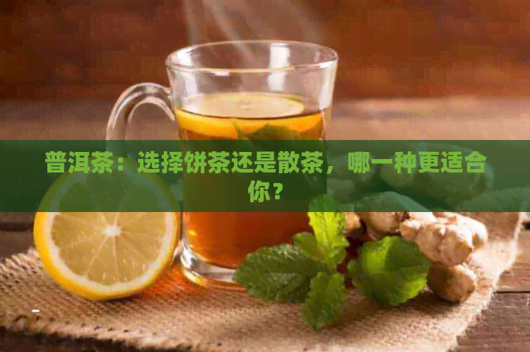 普洱茶：选择饼茶还是散茶，哪一种更适合你？