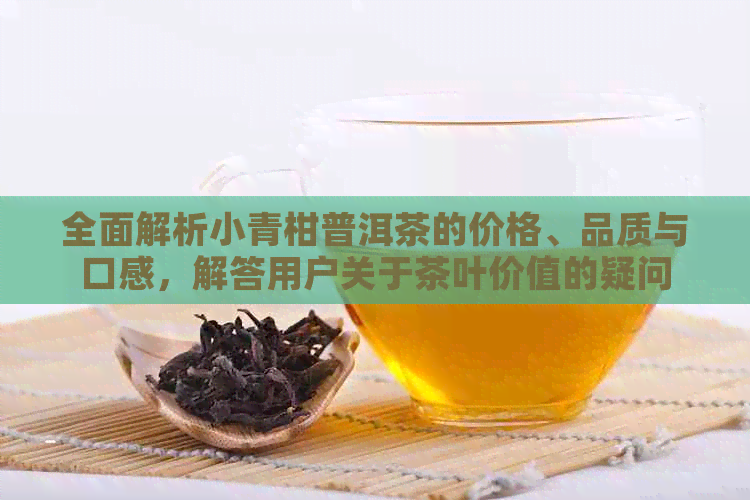 全面解析小青柑普洱茶的价格、品质与口感，解答用户关于茶叶价值的疑问