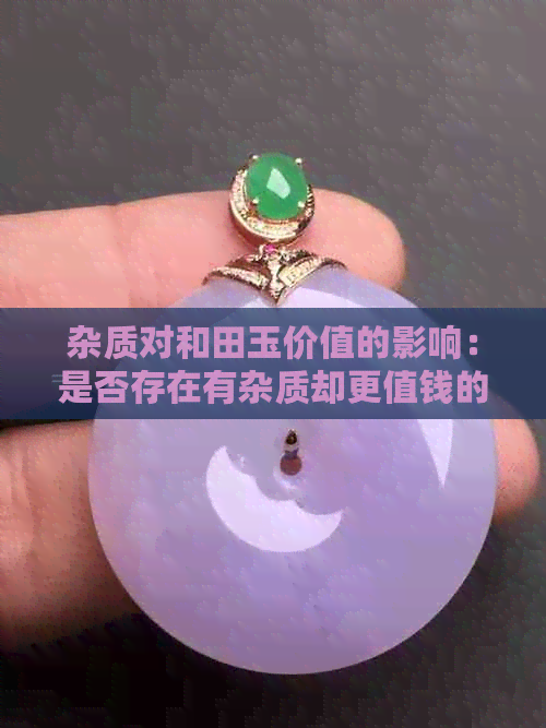 杂质对和田玉价值的影响：是否存在有杂质却更值钱的情况？