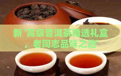 新 '高级普洱茶精选礼盒，老同志品味之选'