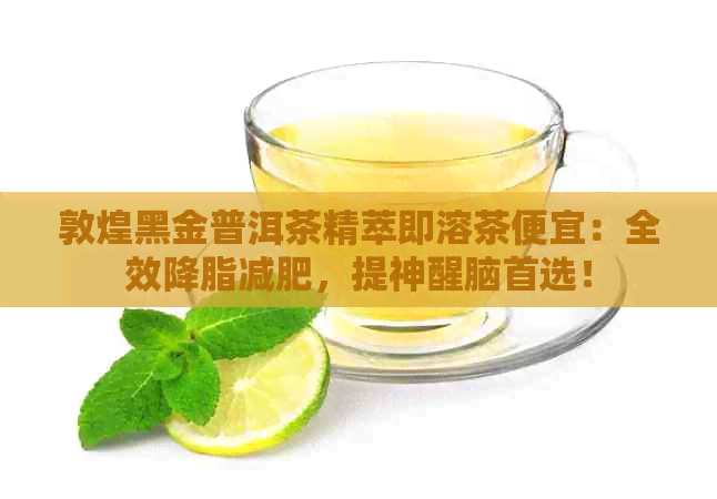 敦煌黑金普洱茶精萃即溶茶便宜：全效降脂减肥，提神醒脑首选！