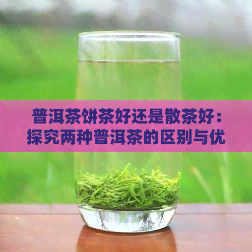 普洱茶饼茶好还是散茶好：探究两种普洱茶的区别与优劣