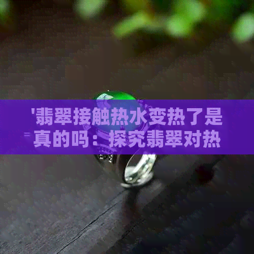 '翡翠接触热水变热了是真的吗：探究翡翠对热水的反应'