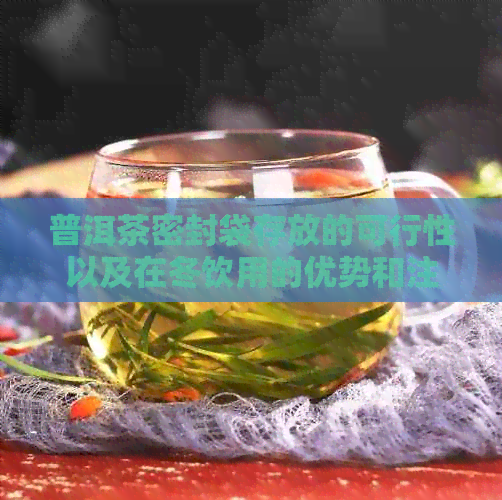 普洱茶密封袋存放的可行性以及在冬饮用的优势和注意事项