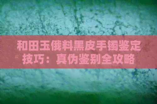 和田玉俄料黑皮手镯鉴定技巧：真伪鉴别全攻略