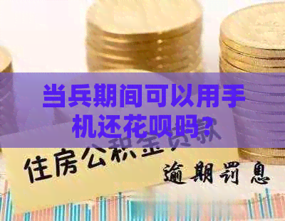 当兵期间可以用手机还花呗吗？