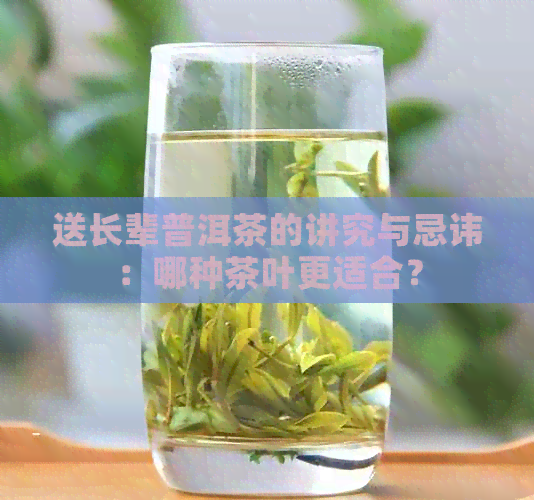 送长辈普洱茶的讲究与忌讳：哪种茶叶更适合？