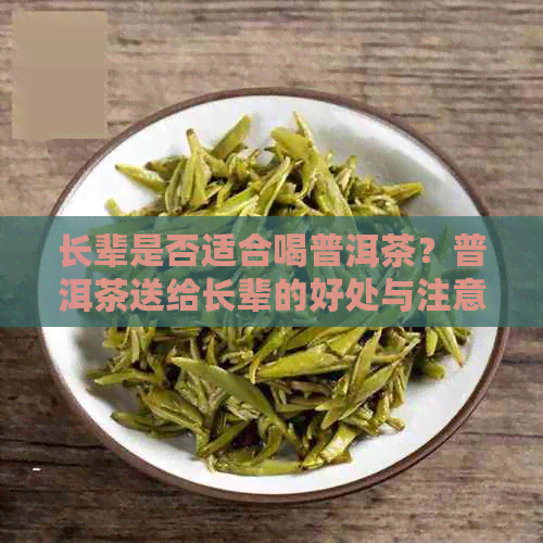 长辈是否适合喝普洱茶？普洱茶送给长辈的好处与注意事项