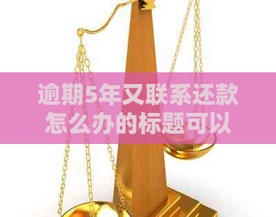 逾期5年又联系还款怎么办的标题可以简化为逾期5年还款处理办法。