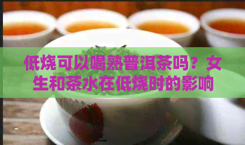 低烧可以喝熟普洱茶吗？女生和茶水在低烧时的影响