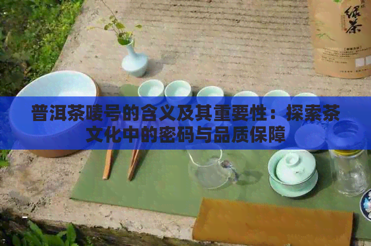 普洱茶唛号的含义及其重要性：探索茶文化中的密码与品质保障