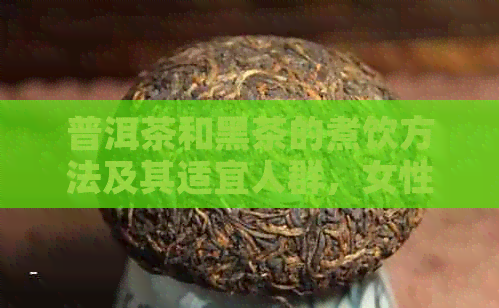 普洱茶和黑茶的煮饮方法及其适宜人群，女性可以饮用吗？