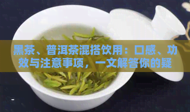 黑茶、普洱茶混搭饮用：口感、功效与注意事项，一文解答你的疑问