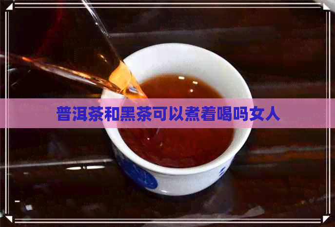 普洱茶和黑茶可以煮着喝吗女人