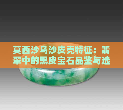 莫西沙乌沙皮壳特征：翡翠中的黑皮宝石品鉴与选购