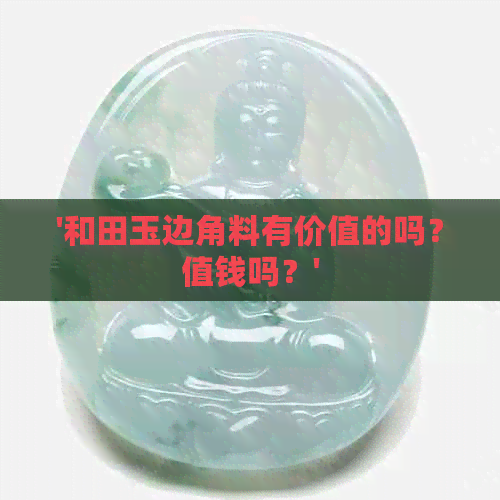 '和田玉边角料有价值的吗？值钱吗？'