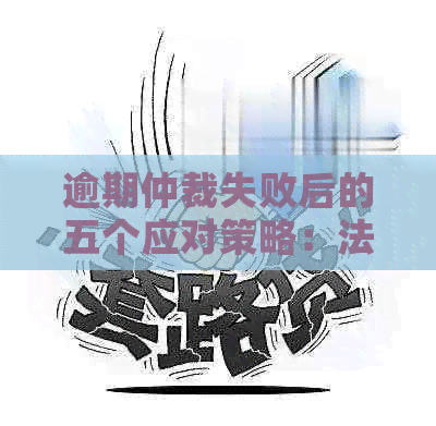 逾期仲裁失败后的五个应对策略：法律建议、新途径探讨与实战案例分析