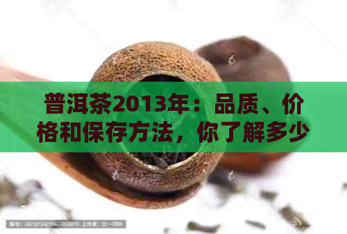 普洱茶2013年：品质、价格和保存方法，你了解多少？