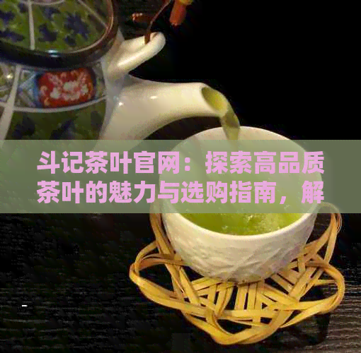 斗记茶叶官网：探索高品质茶叶的魅力与选购指南，解答您的茶叶疑问