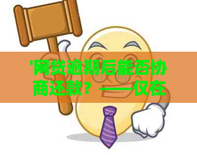 '网贷逾期后能否协商还款？——仅在逾期状态下可协商还款吗？'