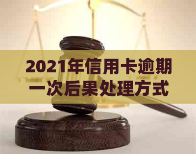 2021年信用卡逾期一次后果处理方式与金额统计