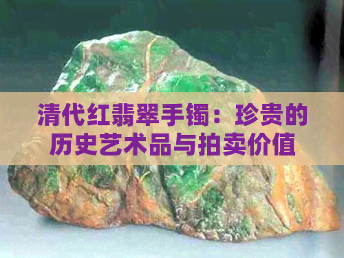 清代红翡翠手镯：珍贵的历史艺术品与拍卖价值