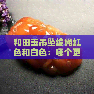 和田玉吊坠编绳红色和白色：哪个更好看？区别是什么？