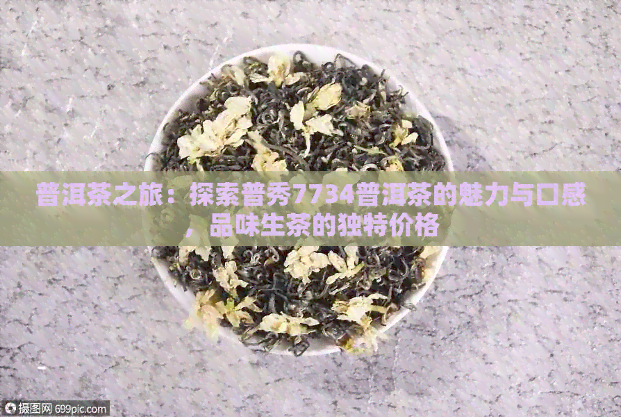 普洱茶之旅：探索普秀7734普洱茶的魅力与口感，品味生茶的独特价格