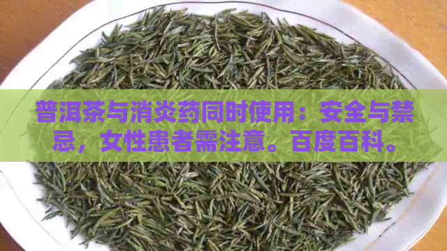 普洱茶与消炎药同时使用：安全与禁忌，女性患者需注意。百度百科。