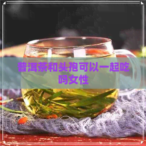 普洱茶和头孢可以一起吃吗女性