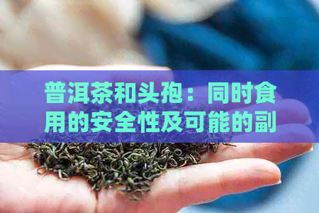 普洱茶和头孢：同时食用的安全性及可能的副作用，女性患者需注意