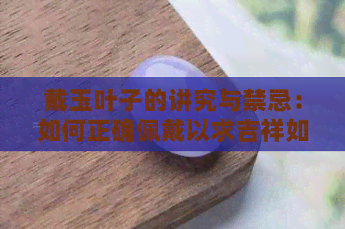 戴玉叶子的讲究与禁忌：如何正确佩戴以求吉祥如意？