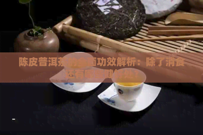 陈皮普洱茶的全面功效解析：除了消食还有哪些健好处？