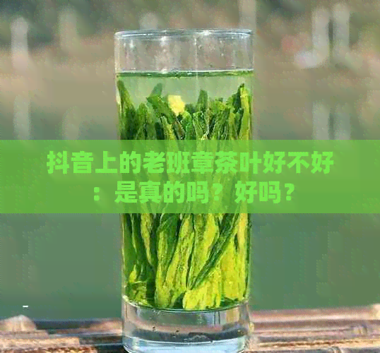 抖音上的老班章茶叶好不好：是真的吗？好吗？