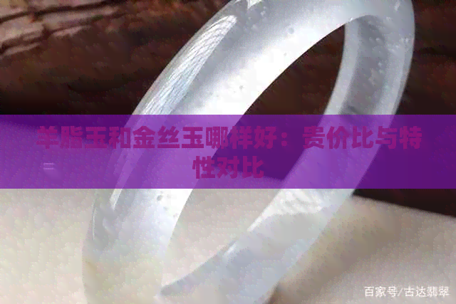 羊脂玉和金丝玉哪样好：贵价比与特性对比