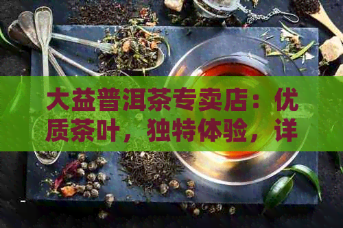 大益普洱茶专卖店：优质茶叶，独特体验，详询 电话