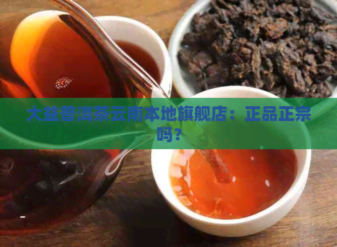 大益普洱茶云南本地旗舰店：正品正宗吗？