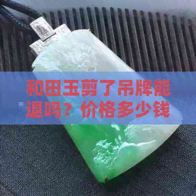 和田玉剪了吊牌能退吗？价格多少钱一克或一个？