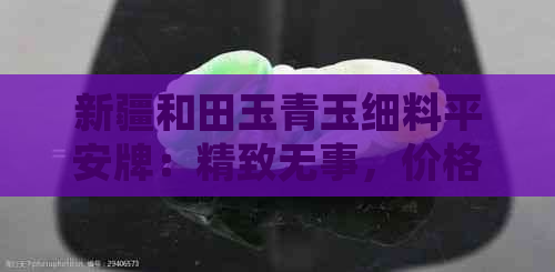 新疆和田玉青玉细料平安牌：精致无事，价格优惠，直供