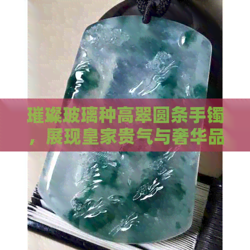 璀璨玻璃种高翠圆条手镯，展现皇家贵气与奢华品味