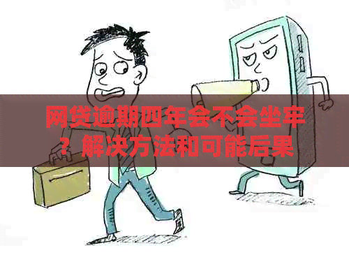 网贷逾期四年会不会坐牢？解决方法和可能后果