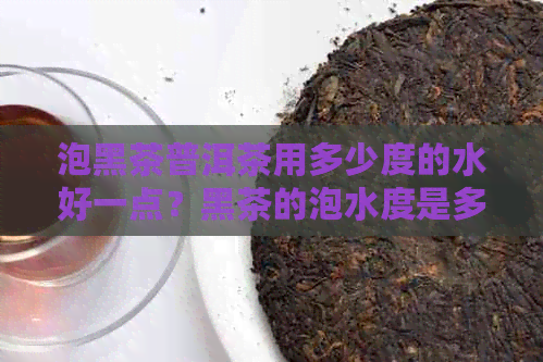 泡黑茶普洱茶用多少度的水好一点？黑茶的泡水度是多少？