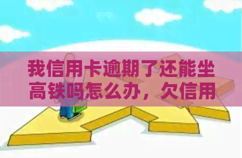 我信用卡逾期了还能坐高铁吗怎么办，欠信用卡逾期可以坐火车吗？