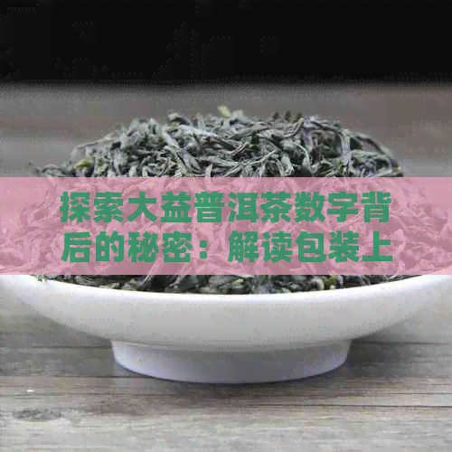 探索大益普洱茶数字背后的秘密：解读包装上的年份、批次和等级含义