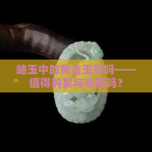 岫玉中的黄金玉好吗——值得购买与收藏吗？